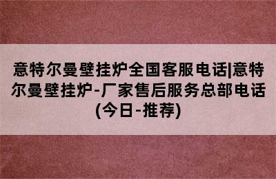 意特尔曼壁挂炉全国客服电话|意特尔曼壁挂炉-厂家售后服务总部电话(今日-推荐)